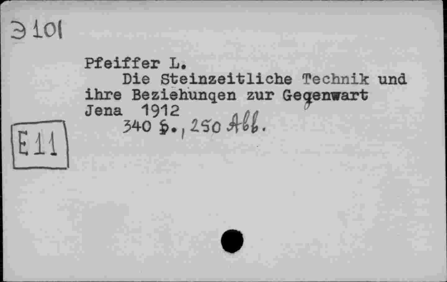 ﻿Э lot
Ell
Pfeiffer L,
Die Steinzeitliche Technik und ihre Beziehungen zur Gegenwart Jena 1912
540	W>.